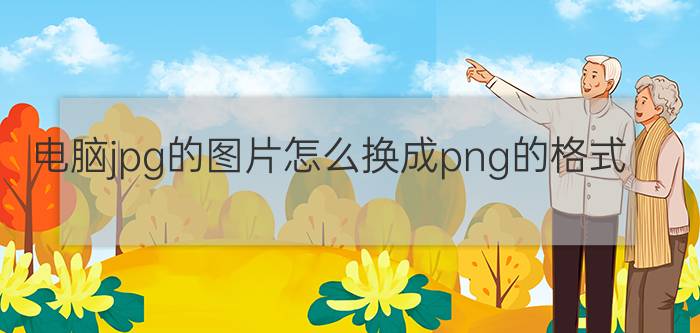 电脑jpg的图片怎么换成png的格式 图片转png格式？